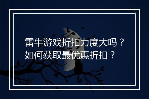 雷牛游戏折扣力度大吗?如何获取最优惠折扣?