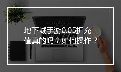 地下城手游0.05折充值真的吗？如何操作？