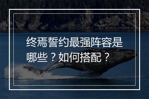 终焉誓约最强阵容是哪些?如何搭配?