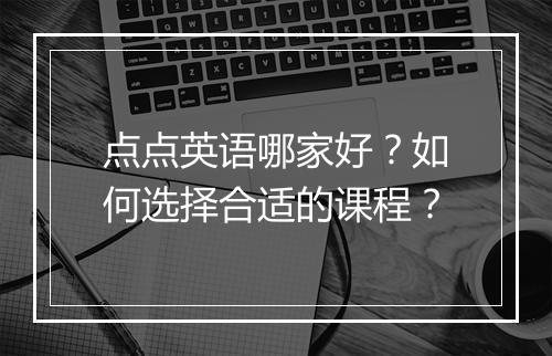 点点英语哪家好?如何选择合适的课程?