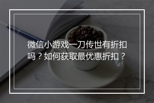 微信小游戏一刀传世有折扣吗?如何获取最优惠折扣?