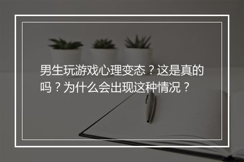 男生玩游戏心理变态?这是真的吗?为什么会出现这种情况?