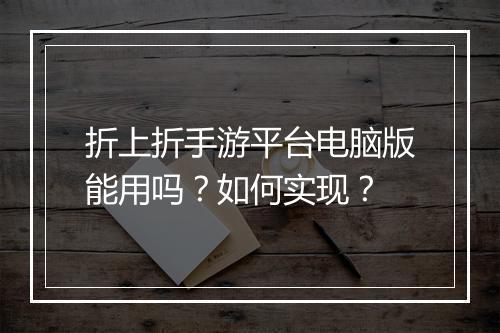 折上折手游平台电脑版能用吗?如何实现?