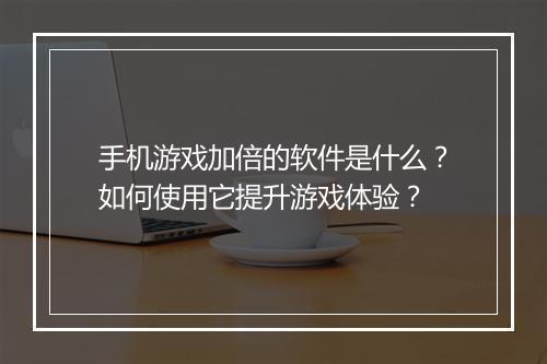 手机游戏加倍的软件是什么？如何使用它提升游戏体验？
