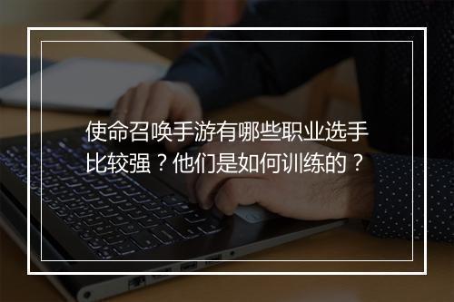 使命召唤手游有哪些职业选手比较强？他们是如何训练的？