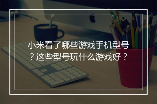 小米看了哪些游戏手机型号？这些型号玩什么游戏好？