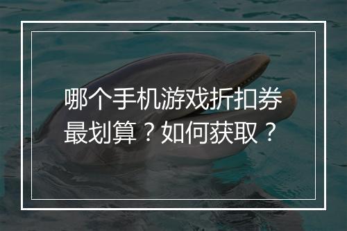 哪个手机游戏折扣券最划算?如何获取?
