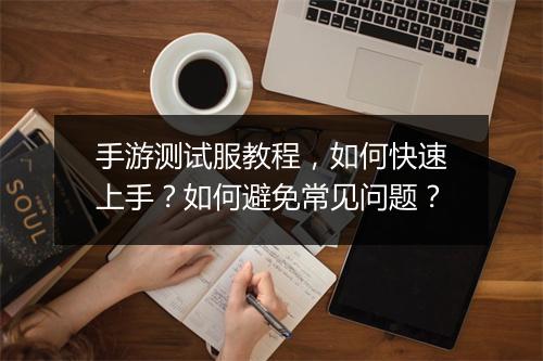 手游测试服教程，如何快速上手？如何避免常见问题？