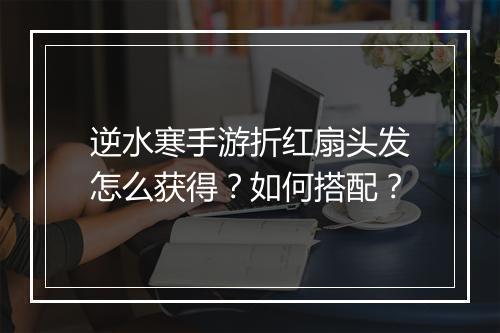 逆水寒手游折红扇头发怎么获得?如何搭配?