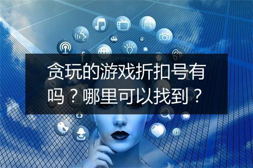 贪玩的游戏折扣号有吗?哪里可以找到?