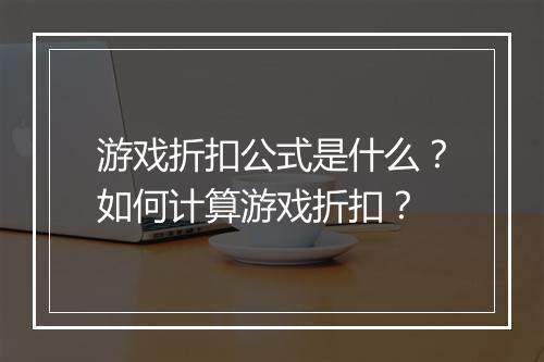 游戏折扣公式是什么？如何计算游戏折扣？