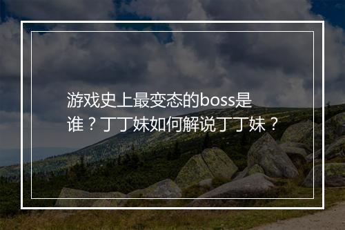 游戏史上最变态的boss是谁？丁丁妹如何解说丁丁妹？