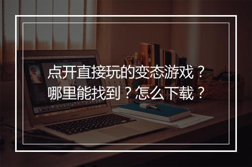 点开直接玩的变态游戏?哪里能找到?怎么下载?