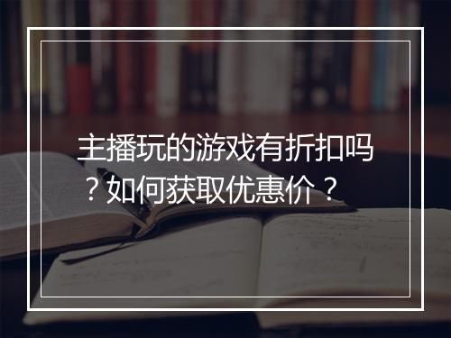 主播玩的游戏有折扣吗?如何获取优惠价?