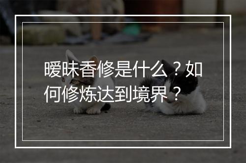 暧昧香修是什么?如何修炼达到境界?