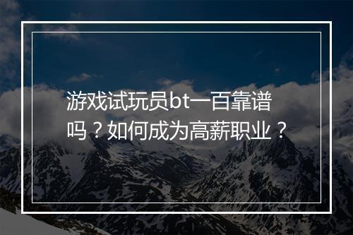 游戏试玩员bt一百靠谱吗?如何成为高薪职业?