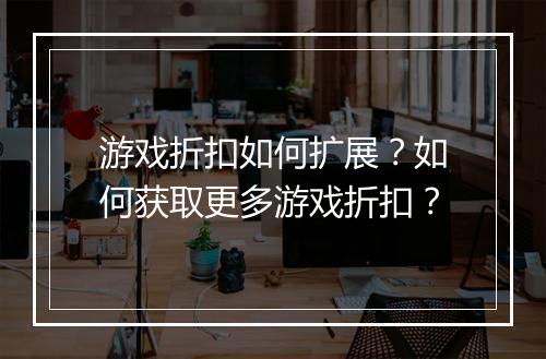 游戏折扣如何扩展?如何获取更多游戏折扣?