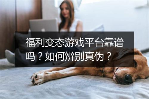 福利变态游戏平台靠谱吗？如何辨别真伪？