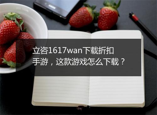 立咨1617wan下载折扣手游,这款游戏怎么下载?