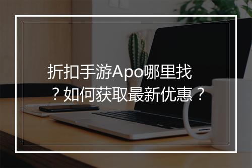 折扣手游Apo哪里找？如何获取最新优惠？