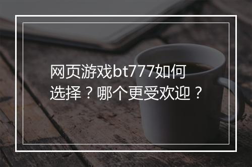 网页游戏bt777如何选择？哪个更受欢迎？