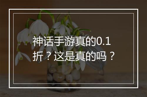 神话手游真的0.1折？这是真的吗？