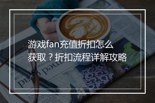 游戏fan充值折扣怎么获取?折扣流程详解攻略