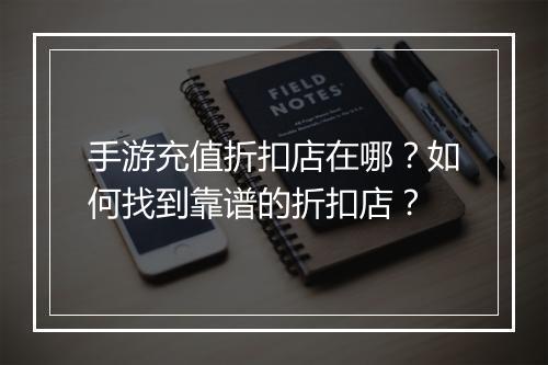 手游充值折扣店在哪?如何找到靠谱的折扣店?