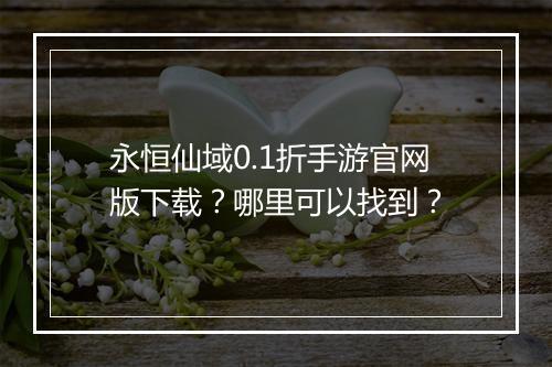 永恒仙域0.1折手游官网版下载?哪里可以找到?