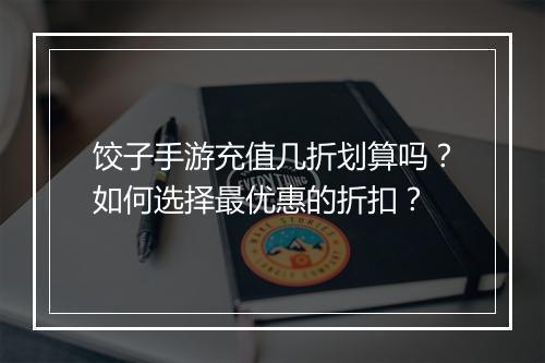 饺子手游充值几折划算吗?如何选择最优惠的折扣?