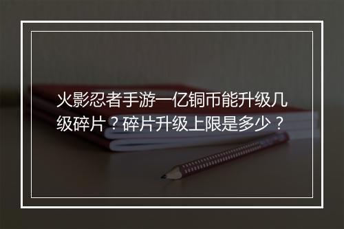 火影忍者手游一亿铜币能升级几级碎片？碎片升级上限是多少？