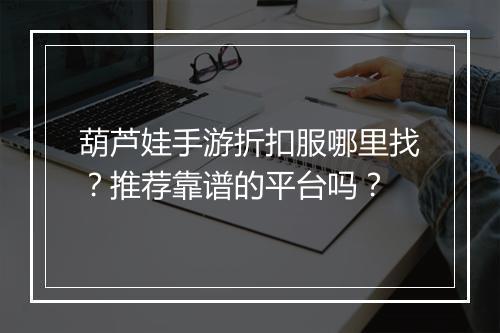 葫芦娃手游折扣服哪里找?推荐靠谱的平台吗?