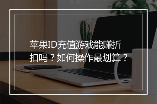 苹果ID充值游戏能赚折扣吗?如何操作最划算?