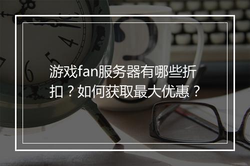游戏fan服务器有哪些折扣?如何获取最大优惠?