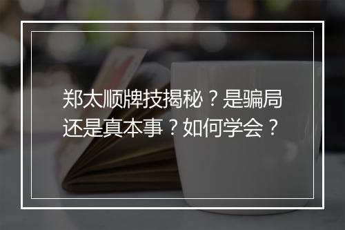 郑太顺牌技揭秘？是骗局还是真本事？如何学会？