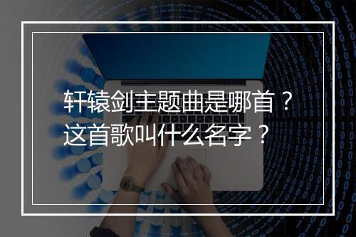 轩辕剑主题曲是哪首？这首歌叫什么名字？