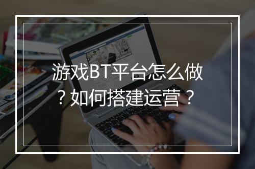 游戏BT平台怎么做?如何搭建运营?
