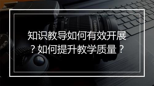知识教导如何有效开展?如何提升教学质量?