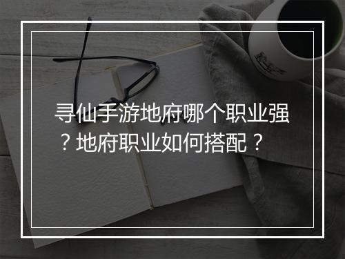 寻仙手游地府哪个职业强？地府职业如何搭配？