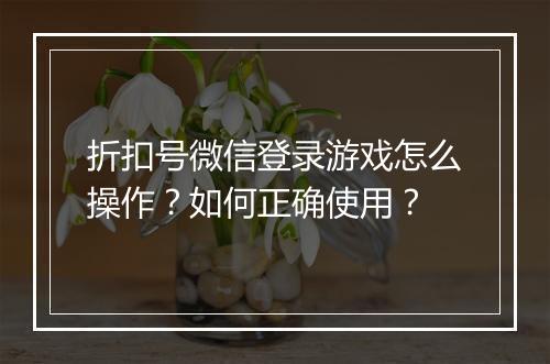 折扣号微信登录游戏怎么操作?如何正确使用?