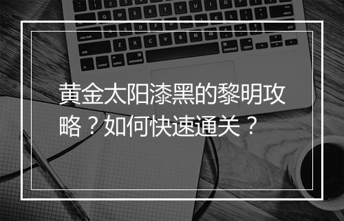 黄金太阳漆黑的黎明攻略?如何快速通关?
