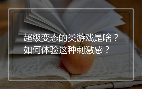 超级变态的类游戏是啥？如何体验这种刺激感？