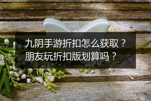 九阴手游折扣怎么获取？朋友玩折扣版划算吗？