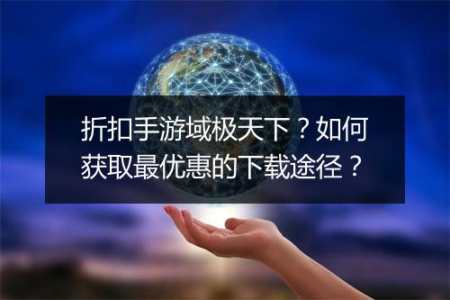 折扣手游域极天下？如何获取最优惠的下载途径？