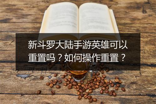 新斗罗大陆手游英雄可以重置吗？如何操作重置？