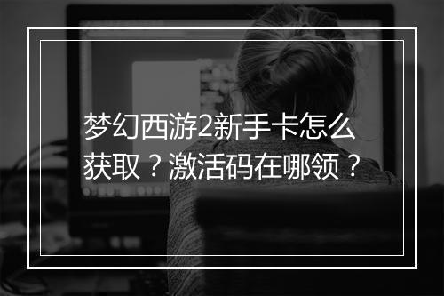 梦幻西游2新手卡怎么获取?激活码在哪领?