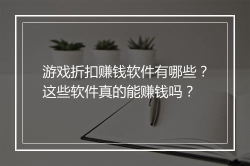 游戏折扣赚钱软件有哪些？这些软件真的能赚钱吗？