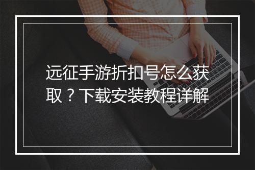 远征手游折扣号怎么获取?下载安装教程详解