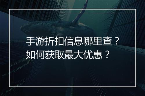 手游折扣信息哪里查?如何获取最大优惠?
