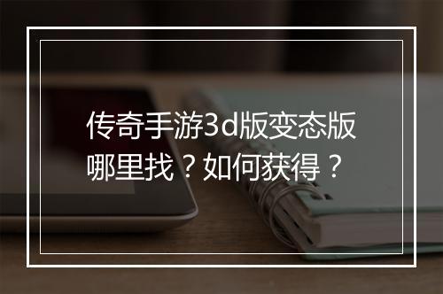 传奇手游3d版变态版哪里找?如何获得?